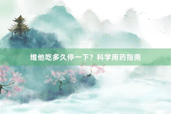 维他吃多久停一下？科学用药指南