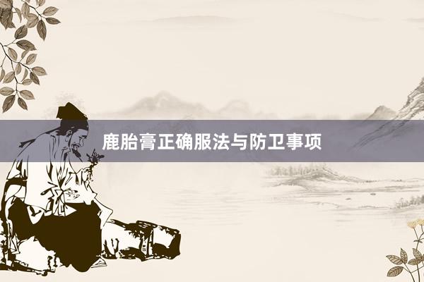 鹿胎膏正确服法与防卫事项